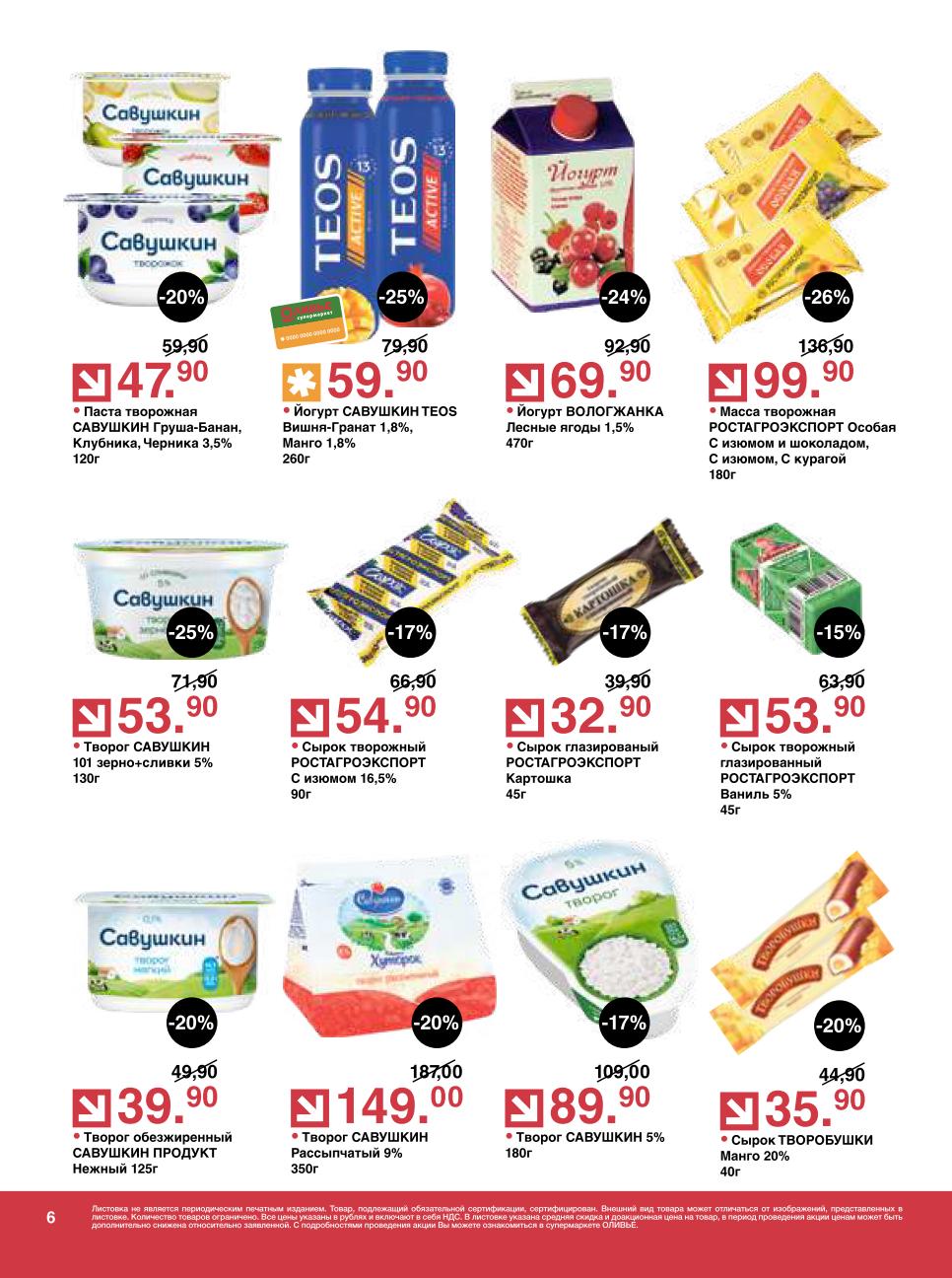 Приобретайте Йогурт САВУШКИН TEOS за 59.90 руб. и Массу творожную РОСТАГРОЭКСПОРТ Особая за 99.90 руб.. Также в акции Паста творожная САВУШКИН за 47.90 руб. , Творог САВУШКИН 101 зерно за 53.90 руб. и Сырок творожный РОСТАГРОЭКСПОРТ за 54.90 руб..